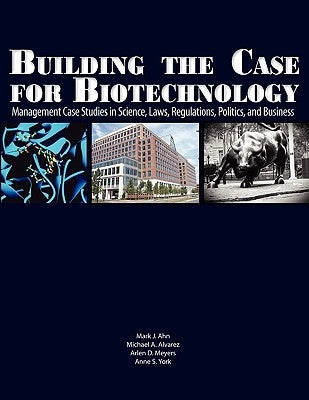Building the Case for Biotechnology: Management Case Studies in Science, Laws, Regulations, Politics, and Business by Ahn, Mark J.