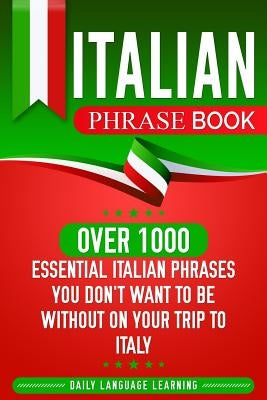 Italian Phrase Book: Over 1000 Essential Italian Phrases You Don't Want to Be Without on Your Trip to Italy by Learning, Daily Language