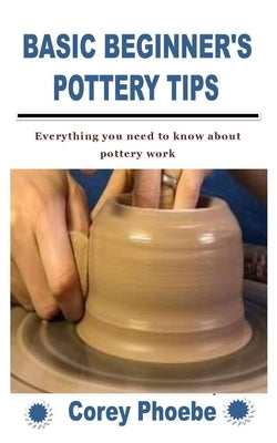 Basic Beginner's Pottery Tips: Everything you need to know about pottery work by Phoebe, Corey