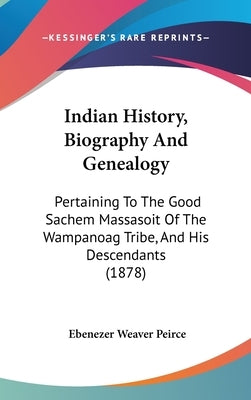 Indian History, Biography and Genealogy: Pertaining to the Good Sachem Massasoit of the Wampanoag Tribe, and His Descendants (1878) by Peirce, Ebenezer Weaver