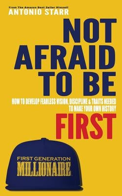 Not Afraid To Be First: How To Develop Fearless Vision, Discipline & Traits Needed To Make Your Own History by Starr, Antonio