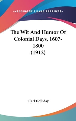 The Wit And Humor Of Colonial Days, 1607-1800 (1912) by Holliday, Carl