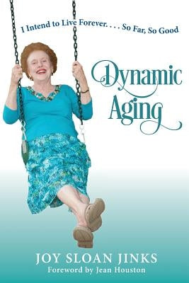 Dynamic Aging: I Intend to Live Forever, So Far So Good! by Jinks, Joy Sloan