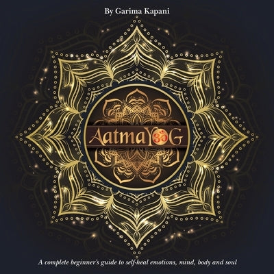 Aatmayog: A Complete Beginner's Guide to Self-Heal Emotions, Mind, Body and Soul by Kapani, Garima