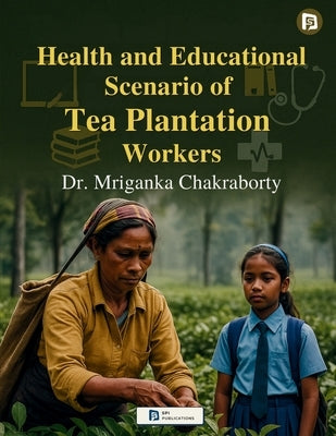 Health and Educational Scenario of Tea Plantation Workers by Chakraborty, Mriganka