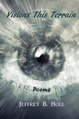Visions This Terrain: Poems by Holl, Jeffrey B.