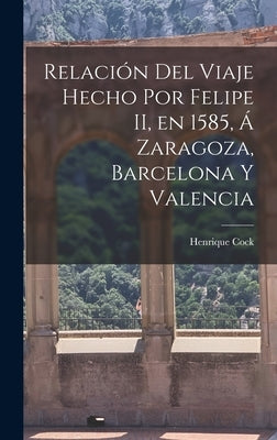 Relación del Viaje Hecho por Felipe II, en 1585, á Zaragoza, Barcelona y Valencia by Cock, Henrique