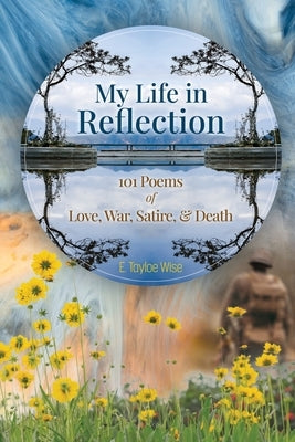 My Life in Reflection: 101Poems of Love, War, Satire & Death &: 101Poems of Love, War, Satire &: 101Poems by Wise, E. Tayloe