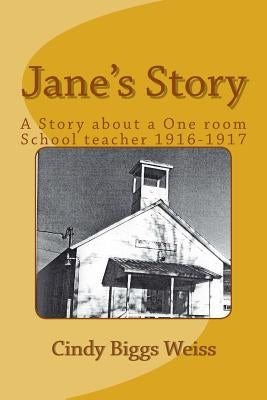 Jane's Story: The Experiences of a One-Room School Teacher, Willow Creek Elementary School, Siskiyou County, California, 1916-1917 by Weiss, Cindy Biggs