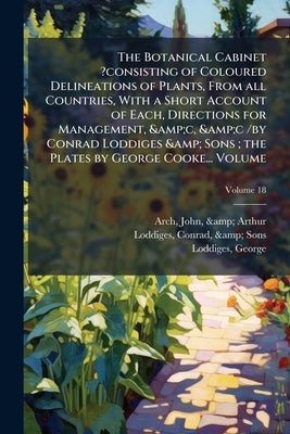 The Botanical Cabinet ?consisting of Coloured Delineations of Plants, From all Countries, With a Short Account of Each, Directions for Management, &c, by Arch, John &. Arthur