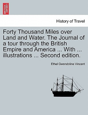 Forty Thousand Miles Over Land and Water. the Journal of a Tour Through the British Empire and America ... with ... Illustrations ... Second Edition. by Vincent, Ethel Gwendoline