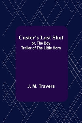 Custer's Last Shot; or, The Boy Trailer of the Little Horn by M. Travers, J.