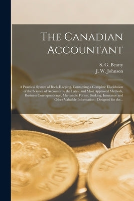 The Canadian Accountant [microform]: a Practical System of Book-keeping, Containing a Complete Elucidation of the Science of Accounts by the Latest an by Beatty, S. G. (Samuel G. ). B. 1835