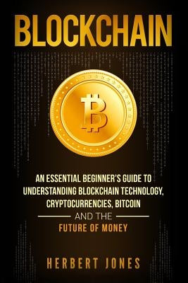 Blockchain: An Essential Beginner's Guide to Understanding Blockchain Technology, Cryptocurrencies, Bitcoin and the Future of Mone by Jones, Herbert