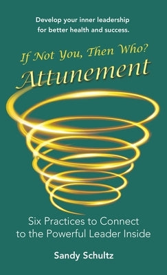 Attunement: Six Practices to Connect to the Powerful Leader Inside: If Not You, Then Who? by Schultz, Sandy