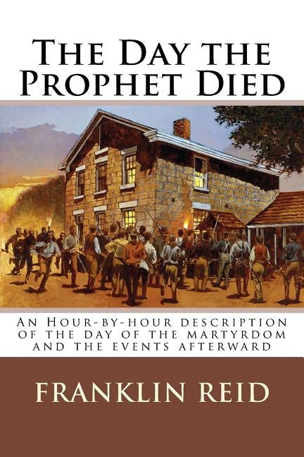 The Day the Prophet Died: An Hour-by-hour description of the day of the martyrdom and the events afterward by Reid, Franklin