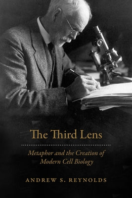 The Third Lens: Metaphor and the Creation of Modern Cell Biology by Reynolds, Andrew S.