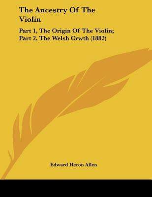 The Ancestry Of The Violin: Part 1, The Origin Of The Violin; Part 2, The Welsh Crwth (1882) by Allen, Edward Heron