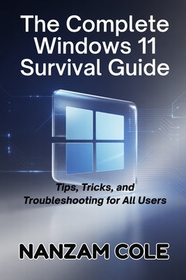 The Complete Windows 11 Survival Guide: Tips, Tricks, and Troubleshooting for All Users by Cole, Nanzam