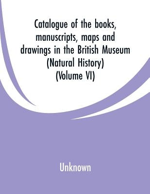Catalogue of the books, manuscripts, maps and drawings in the British Museum: (Natural History) (Volume VI) by Unknown