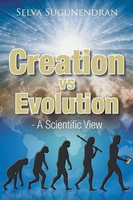 Creation vs Evolution: - A Scientific View by Sugunendran, Selva