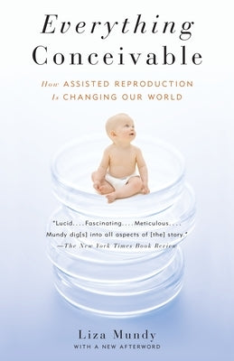 Everything Conceivable: How the Science of Assisted Reproduction Is Changing Our World by Mundy, Liza