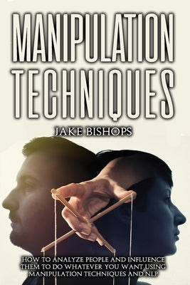 Manipulation techniques: How to Analyze People and Influence Them to Do Whatever You Want Using Manipulation Techniques and NLP by Bishops, Jake