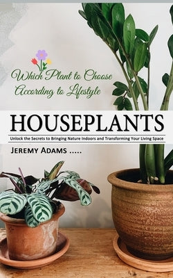 Houseplants: Which Plant to Choose According to Lifestyle (Unlock the Secrets to Bringing Nature Indoors and Transforming Your Livi by Adams, Jeremy