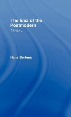 The Idea of the Postmodern: A History by Bertens, Hans