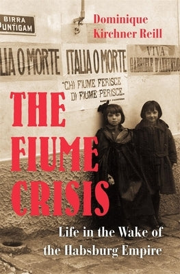 The Fiume Crisis: Life in the Wake of the Habsburg Empire by Reill, Dominique Kirchner