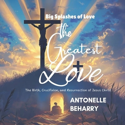 The Greatest Love: The Birth, Crucifixion, and Resurrection of Jesus Christ (A book for Kids, Teens and Adults) by Beharry, Antonelle