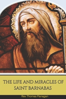 The Life and Miracles Of Saint Barnabas by Thomas Flanagan