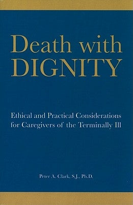 Death with Dignity: Ethical and Practical Considerations for Caregivers of the Terminally Ill by Clark, Peter A.
