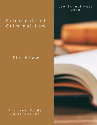 Principals of Criminal Law: Law School Notes 2018 by Fitchlaw, Inc