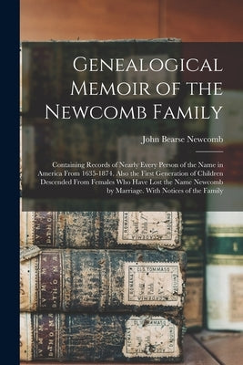 Genealogical Memoir of the Newcomb Family: Containing Records of Nearly Every Person of the Name in America From 1635-1874. Also the First Generation by Newcomb, John Bearse