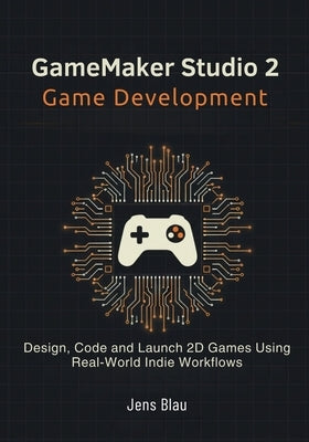 GameMaker Studio 2 Game Development: Design, Code, and Launch 2D Games Using Real-World Indie Workflows by Blau, Jens