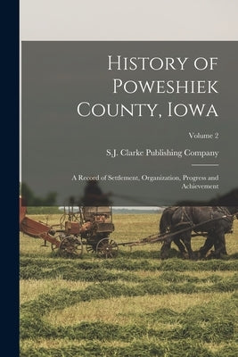 History of Poweshiek County, Iowa: A Record of Settlement, Organization, Progress and Achievement; Volume 2 by S J Clarke Publishing Company