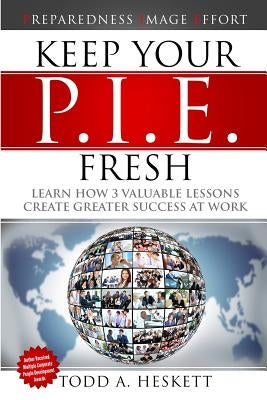 Keep Your PIE Fresh: Learn How 3 Valuable Lessons Create Greater Success at Work by Heskett, Todd Arthur