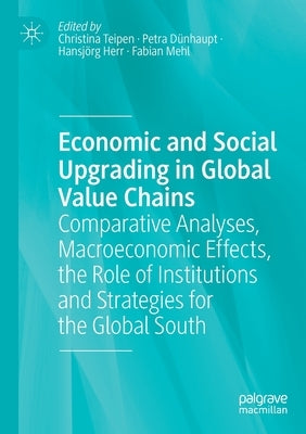 Economic and Social Upgrading in Global Value Chains: Comparative Analyses, Macroeconomic Effects, the Role of Institutions and Strategies for the Glo by Teipen, Christina