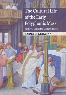 The Cultural Life of the Early Polyphonic Mass: Medieval Context to Modern Revival by Kirkman, Andrew