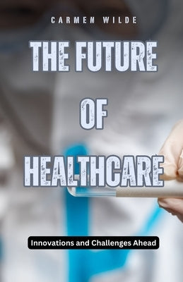 The Future of Healthcare: Innovations and Challenges Ahead by Wilde, Carmen