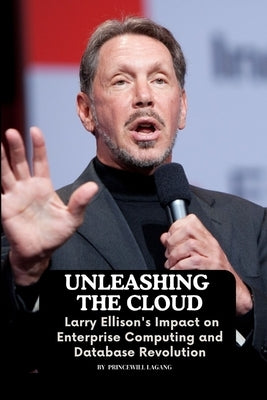 Unleashing the Cloud: Larry Ellison's Impact on Enterprise Computing and Database Revolution by Lagang, Princewill