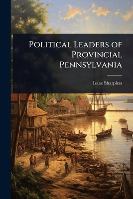 Political Leaders of Provincial Pennsylvania by Sharpless, Isaac