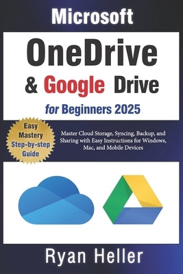 Microsoft OneDrive and Google Drive for Beginners: Master Cloud Storage, Syncing, Backup, and Sharing with Easy Instructions for Windows, Mac, and Mob by Heller, Ryan