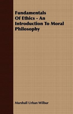 Fundamentals Of Ethics - An Introduction To Moral Philosophy by Wilbur, Marshall Urban
