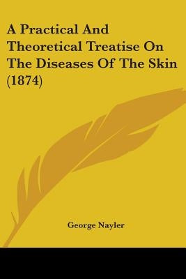 A Practical And Theoretical Treatise On The Diseases Of The Skin (1874) by Nayler, George