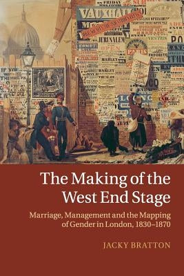The Making of the West End Stage: Marriage, Management and the Mapping of Gender in London, 1830-1870 by Bratton, Jacky