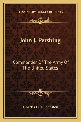 John J. Pershing: Commander of the Army of the United States by Johnston, Charles Haven Ladd
