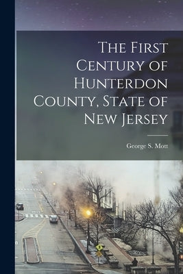 The First Century of Hunterdon County, State of New Jersey by Mott, George S.