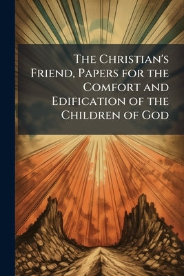 The Christian's Friend, Papers for the Comfort and Edification of the Children of God by Anonymous